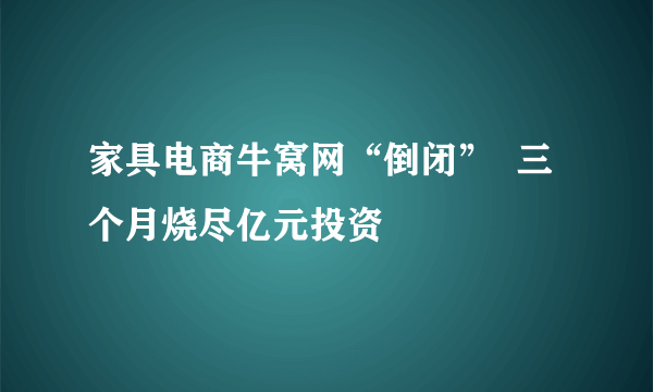 家具电商牛窝网“倒闭”  三个月烧尽亿元投资