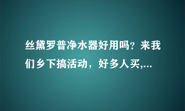 丝黛罗普净水器好用吗？来我们乡下搞活动，好多人买,品质怎么样？