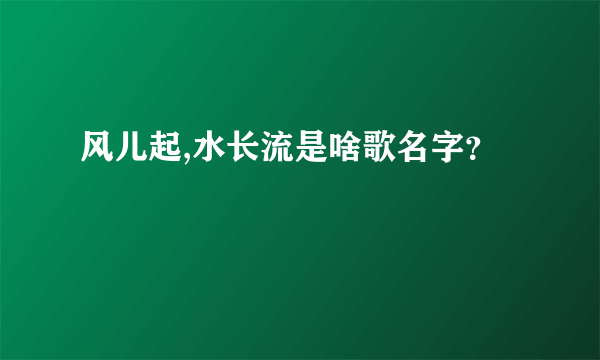 风儿起,水长流是啥歌名字？