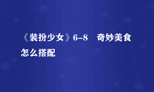 《装扮少女》6-8​奇妙美食怎么搭配