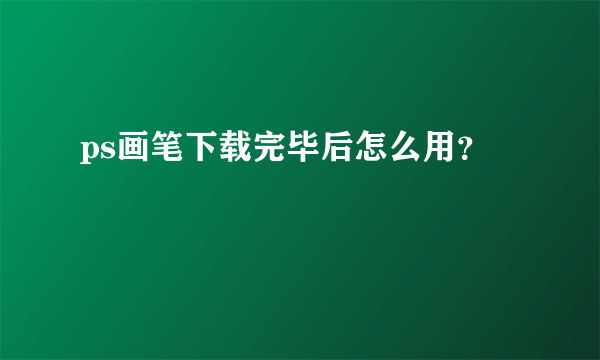 ps画笔下载完毕后怎么用？