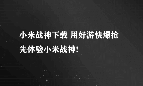 小米战神下载 用好游快爆抢先体验小米战神!
