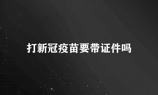 打新冠疫苗要带证件吗