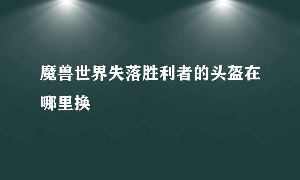 魔兽世界失落胜利者的头盔在哪里换