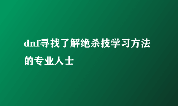 dnf寻找了解绝杀技学习方法的专业人士