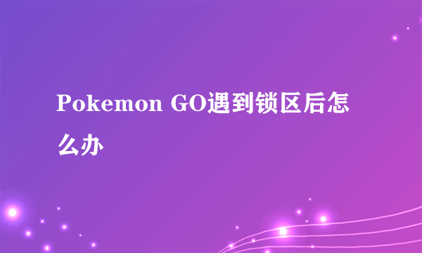 Pokemon GO遇到锁区后怎么办