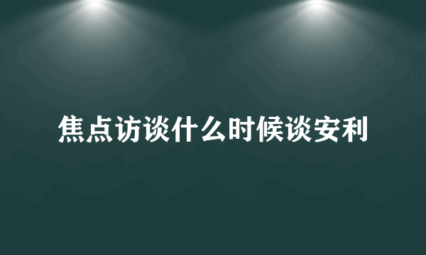 焦点访谈什么时候谈安利