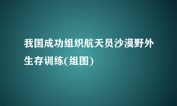 我国成功组织航天员沙漠野外生存训练(组图)