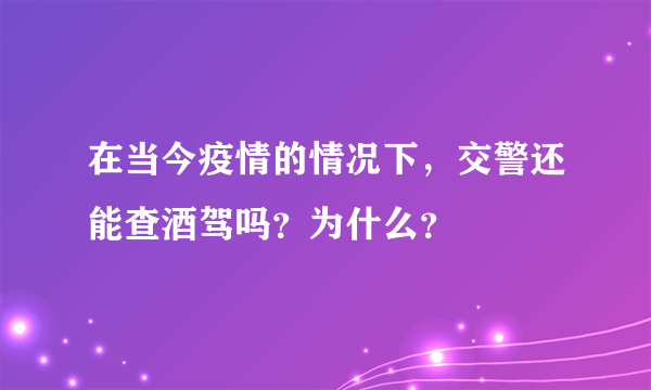 在当今疫情的情况下，交警还能查酒驾吗？为什么？