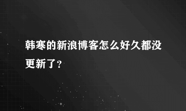 韩寒的新浪博客怎么好久都没更新了？
