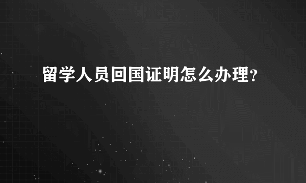 留学人员回国证明怎么办理？