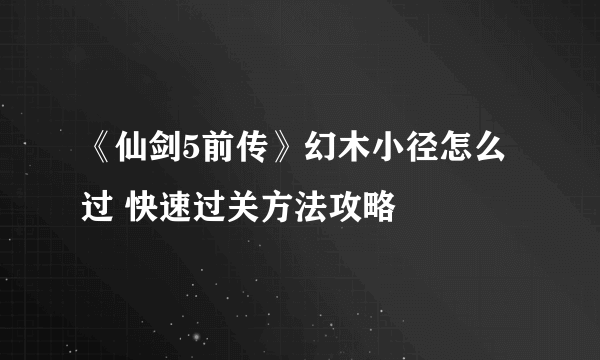 《仙剑5前传》幻木小径怎么过 快速过关方法攻略