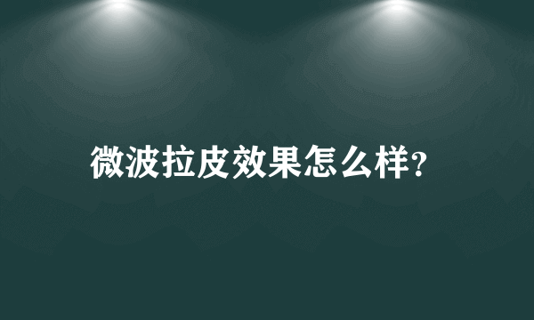 微波拉皮效果怎么样？