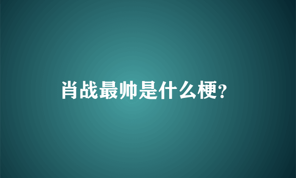肖战最帅是什么梗？