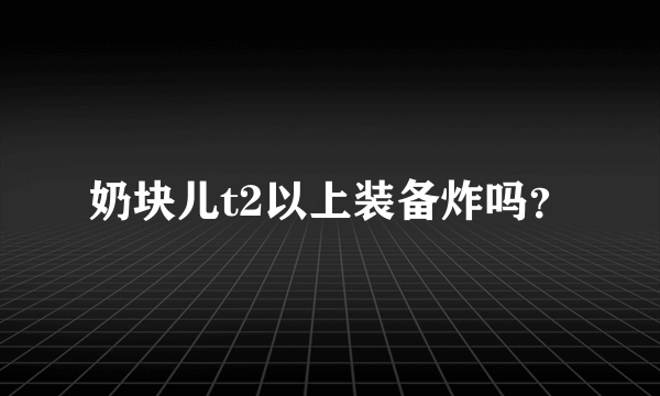奶块儿t2以上装备炸吗？