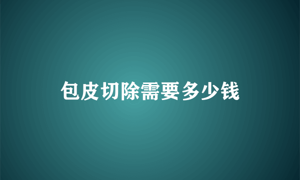 包皮切除需要多少钱