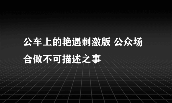 公车上的艳遇刺激版 公众场合做不可描述之事