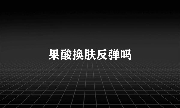 果酸换肤反弹吗