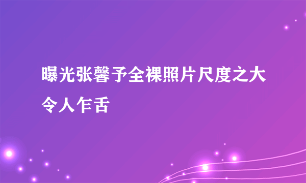 曝光张馨予全裸照片尺度之大令人乍舌