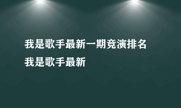 我是歌手最新一期竞演排名 我是歌手最新