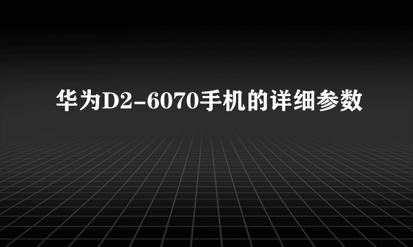 华为D2-6070手机的详细参数