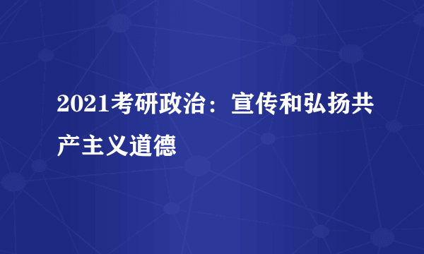 2021考研政治：宣传和弘扬共产主义道德