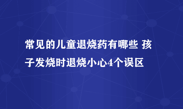 常见的儿童退烧药有哪些 孩子发烧时退烧小心4个误区