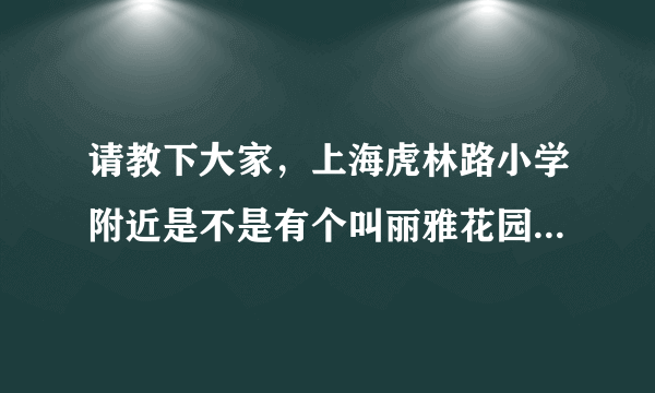 请教下大家，上海虎林路小学附近是不是有个叫丽雅花园的小区有二手房出售？