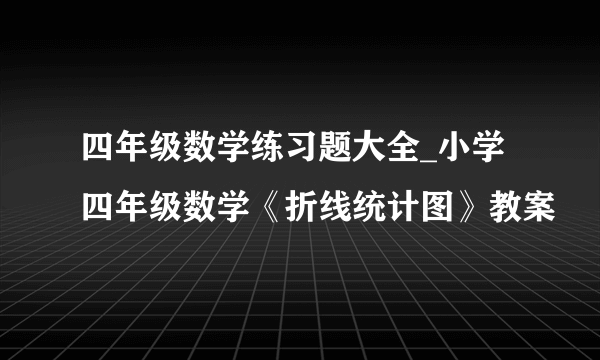四年级数学练习题大全_小学四年级数学《折线统计图》教案