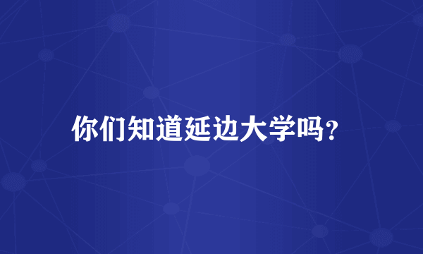 你们知道延边大学吗？