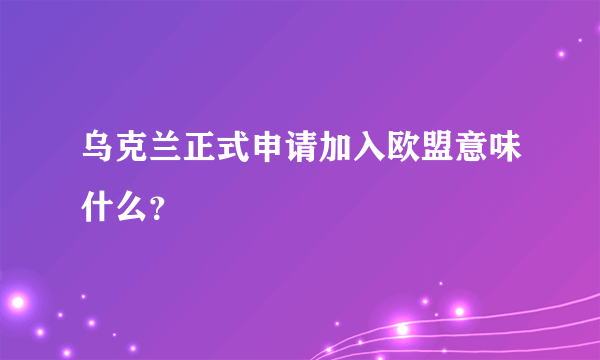 乌克兰正式申请加入欧盟意味什么？