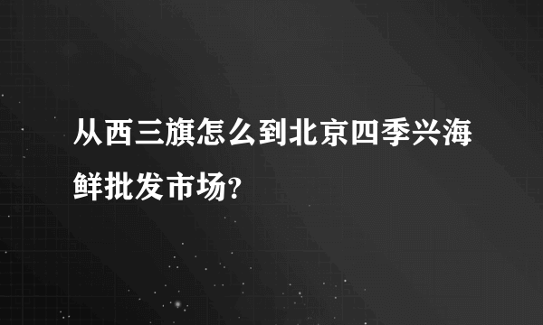 从西三旗怎么到北京四季兴海鲜批发市场？