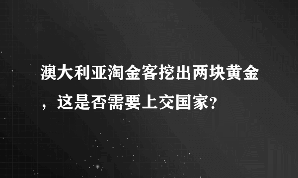 澳大利亚淘金客挖出两块黄金，这是否需要上交国家？