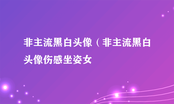 非主流黑白头像（非主流黑白头像伤感坐姿女
