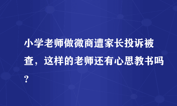 小学老师做微商遭家长投诉被查，这样的老师还有心思教书吗？
