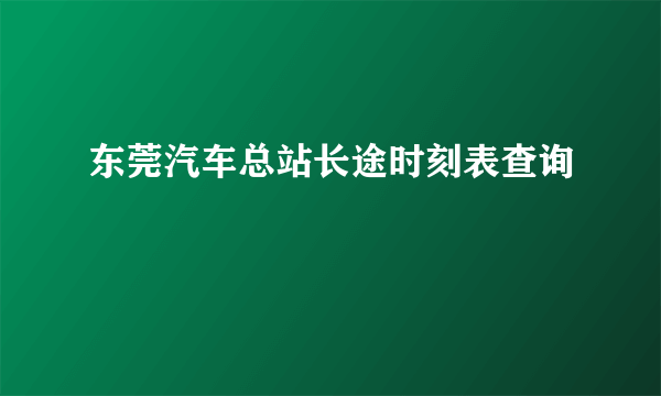 东莞汽车总站长途时刻表查询