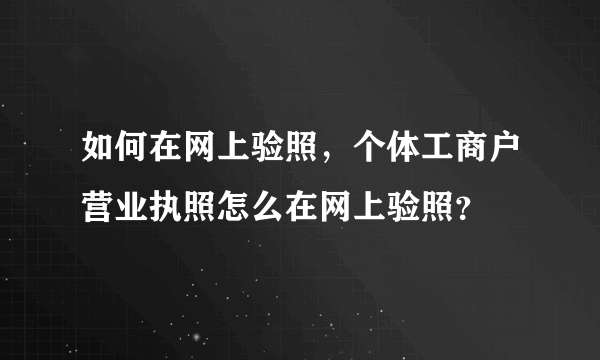 如何在网上验照，个体工商户营业执照怎么在网上验照？