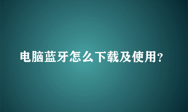 电脑蓝牙怎么下载及使用？