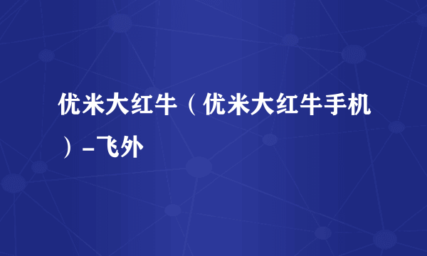 优米大红牛（优米大红牛手机）-飞外