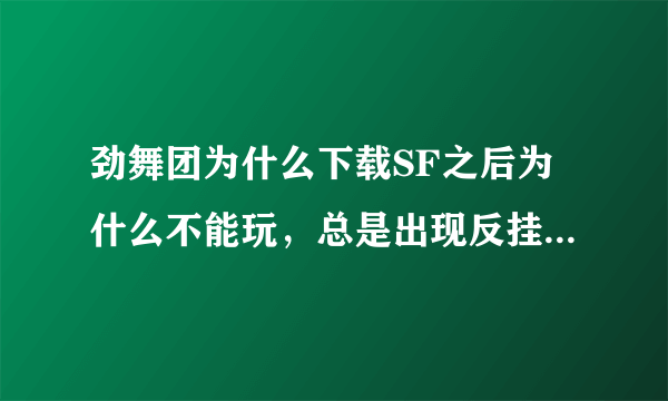 劲舞团为什么下载SF之后为什么不能玩，总是出现反挂程序出现问题？