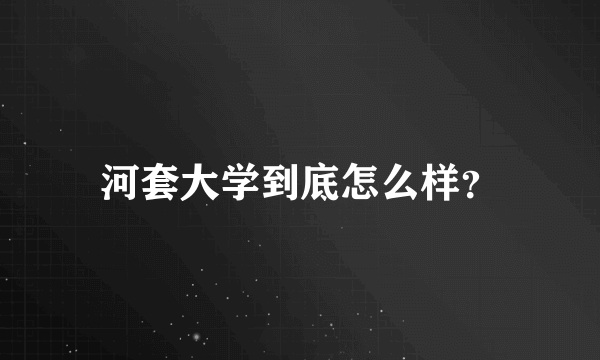 河套大学到底怎么样？