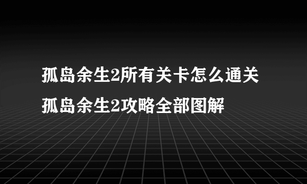 孤岛余生2所有关卡怎么通关 孤岛余生2攻略全部图解