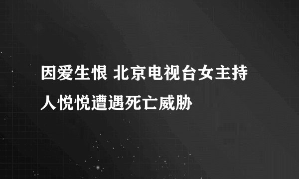 因爱生恨 北京电视台女主持人悦悦遭遇死亡威胁
