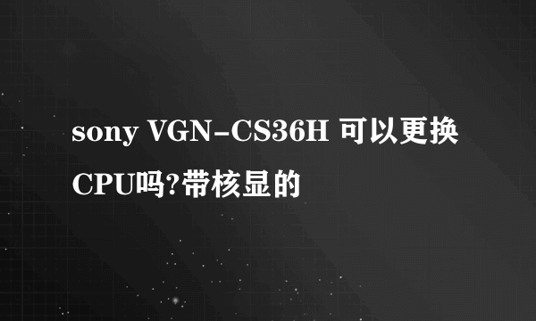sony VGN-CS36H 可以更换CPU吗?带核显的