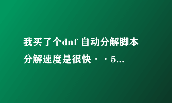 我买了个dnf 自动分解脚本 分解速度是很快··500多万一下没了··可我怎么感觉亏啊