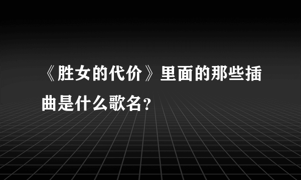 《胜女的代价》里面的那些插曲是什么歌名？