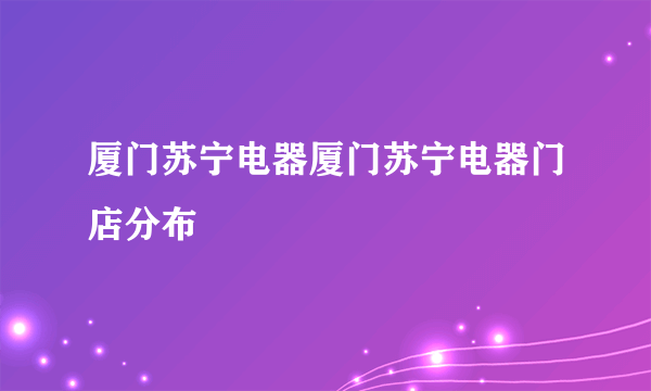 厦门苏宁电器厦门苏宁电器门店分布