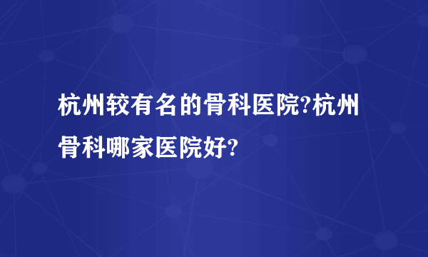 杭州较有名的骨科医院?杭州骨科哪家医院好?