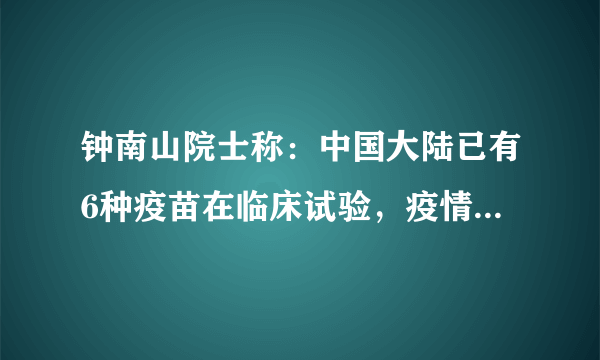 钟南山院士称：中国大陆已有6种疫苗在临床试验，疫情要结束了吗？