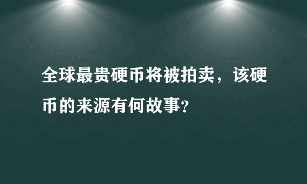 全球最贵硬币将被拍卖，该硬币的来源有何故事？